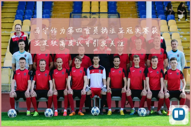 马宁作为第四官员执法亚冠决赛获亚足联高度认可引发关注