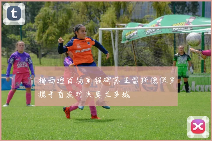 梅西迎百场里程碑苏亚雷斯德保罗携手首发对决奥兰多城
