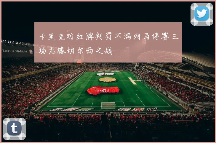 卡里克对红牌判罚不满利马停赛三场无缘切尔西之战