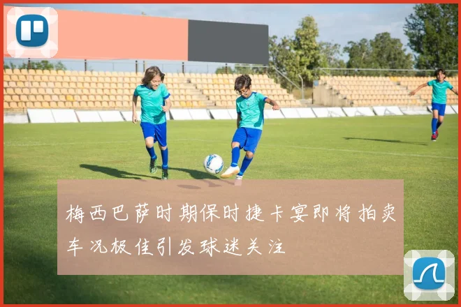 梅西巴萨时期保时捷卡宴即将拍卖车况极佳引发球迷关注