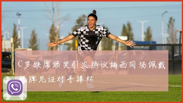 C罗缺席颁奖引发热议梅西同场佩戴银牌见证对手捧杯