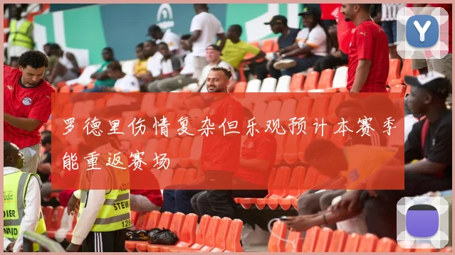 罗德里伤情复杂但乐观预计本赛季能重返赛场