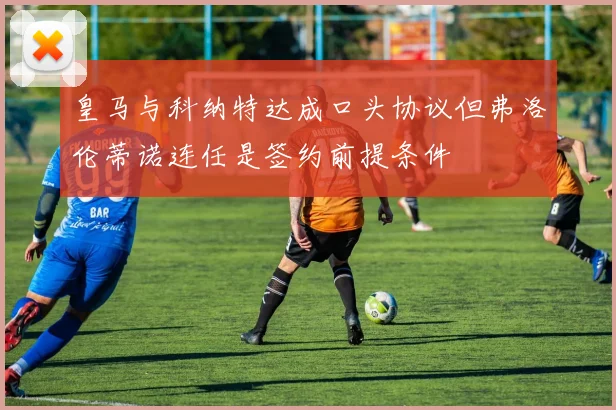 皇马与科纳特达成口头协议但弗洛伦蒂诺连任是签约前提条件