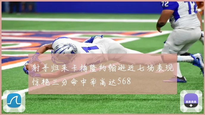 射手归来卡梅隆约翰逊近七场表现惊艳三分命中率高达568