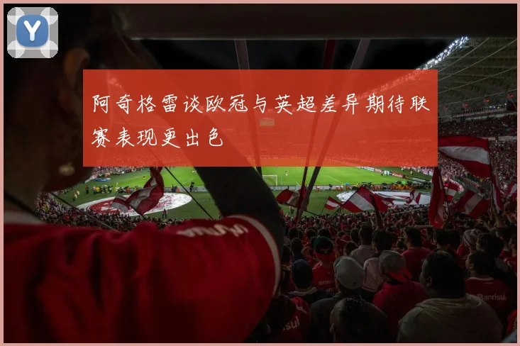 阿奇格雷谈欧冠与英超差异期待联赛表现更出色