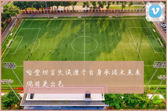 哈登坦言失误源于自身承诺未来表现将更出色