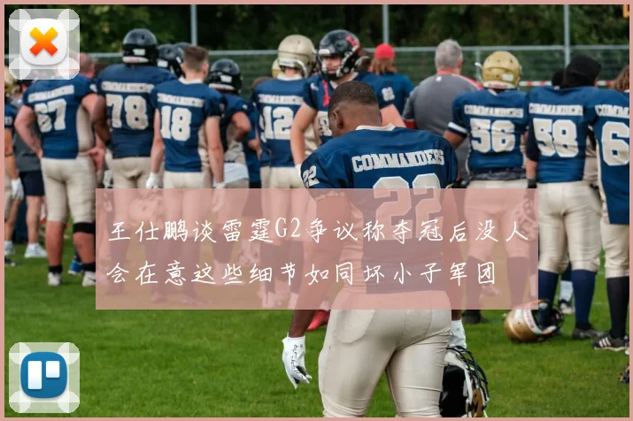 王仕鹏谈雷霆G2争议称夺冠后没人会在意这些细节如同坏小子军团