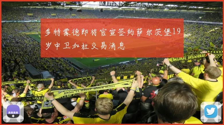 多特蒙德即将官宣签约萨尔茨堡19岁中卫加杜交易消息