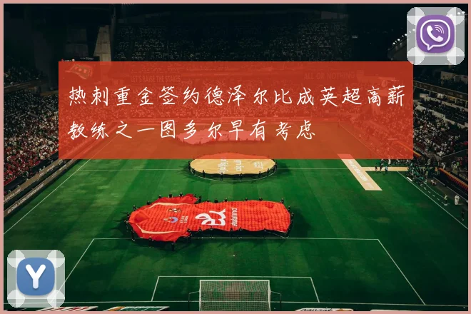 热刺重金签约德泽尔比成英超高薪教练之一图多尔早有考虑