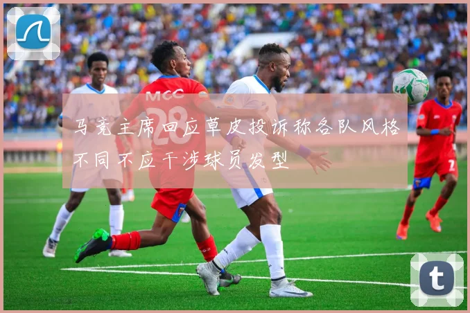 马竞主席回应草皮投诉称各队风格不同不应干涉球员发型