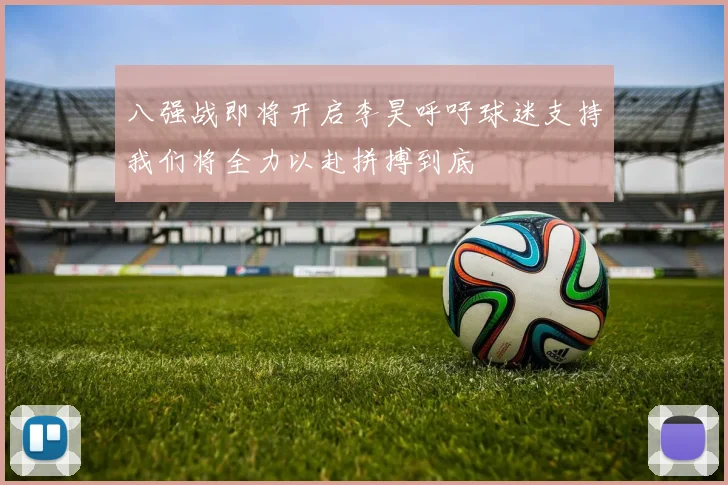 八强战即将开启李昊呼吁球迷支持我们将全力以赴拼搏到底