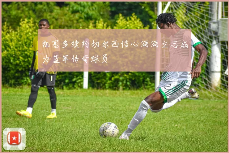 凯塞多续约切尔西信心满满立志成为蓝军传奇球员