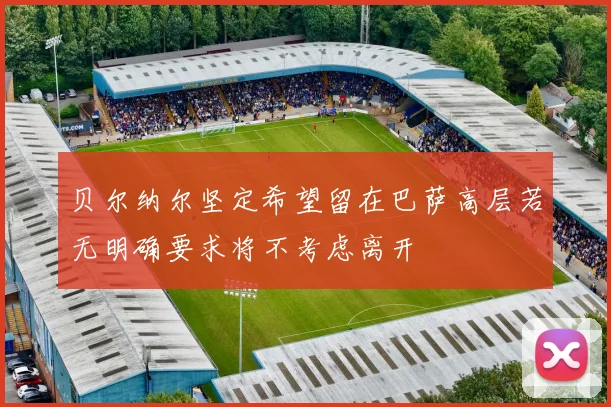 贝尔纳尔坚定希望留在巴萨高层若无明确要求将不考虑离开