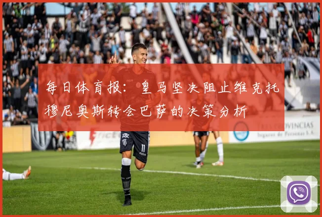 每日体育报：皇马坚决阻止维克托穆尼奥斯转会巴萨的决策分析