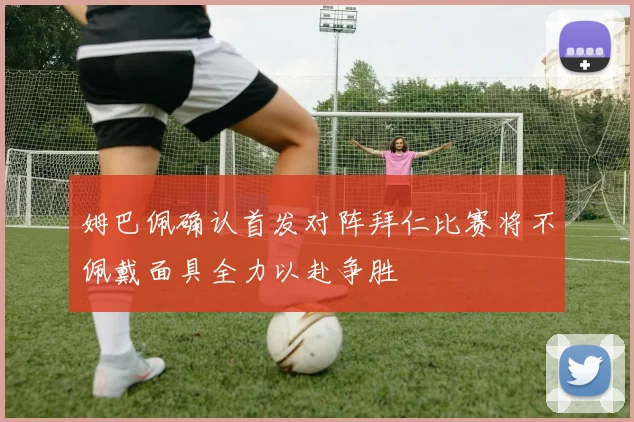 姆巴佩确认首发对阵拜仁比赛将不佩戴面具全力以赴争胜